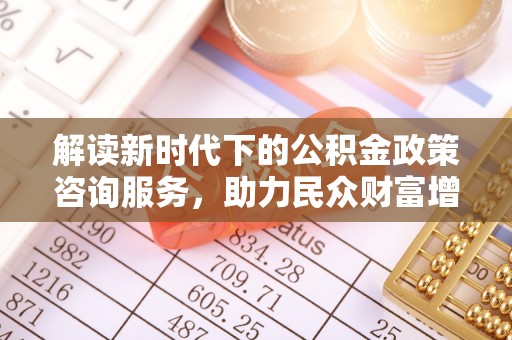 玛家解读新时代下的公积金政策咨询服务，助力民众财富增值与安居梦想