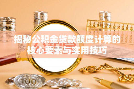 玛家揭秘公积金贷款额度计算的核心要素与实用技巧