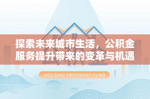 玛家探索未来城市生活，公积金服务提升带来的变革与机遇