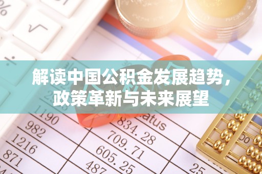 玛家解读中国公积金发展趋势，政策革新与未来展望