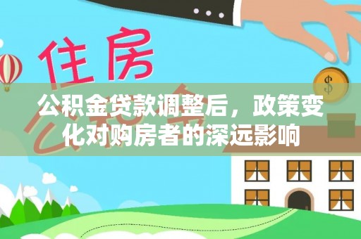 玛家公积金贷款调整后，政策变化对购房者的深远影响