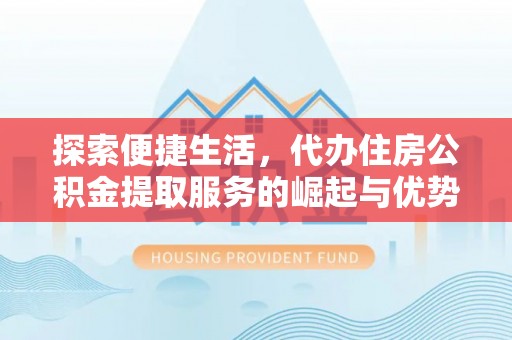 玛家探索便捷生活，代办住房公积金提取服务的崛起与优势