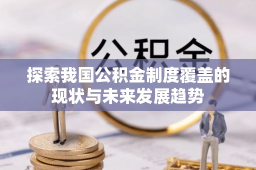 玛家探索我国公积金制度覆盖的现状与未来发展趋势