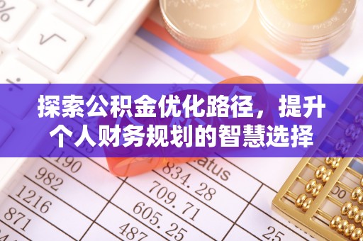 玛家探索公积金优化路径，提升个人财务规划的智慧选择