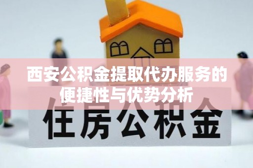 玛家西安公积金提取代办服务的便捷性与优势分析