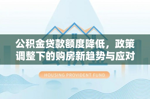 玛家公积金贷款额度降低，政策调整下的购房新趋势与应对策略