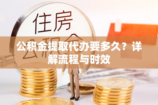 玛家公积金提取代办要多久？详解流程与时效