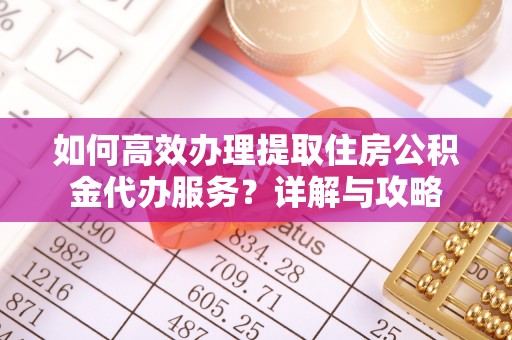 玛家如何高效办理提取住房公积金代办服务？详解与攻略