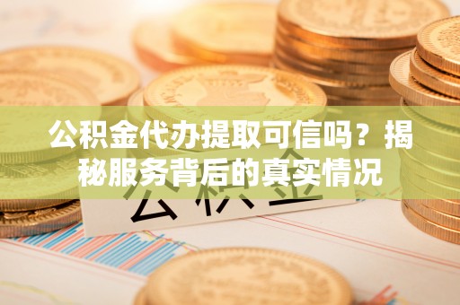 玛家公积金代办提取可信吗？揭秘服务背后的真实情况
