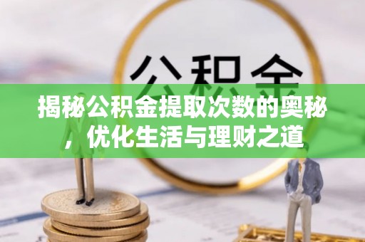 玛家揭秘公积金提取次数的奥秘，优化生活与理财之道