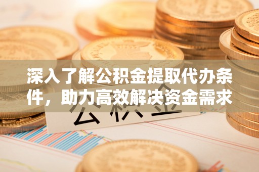 玛家深入了解公积金提取代办条件，助力高效解决资金需求