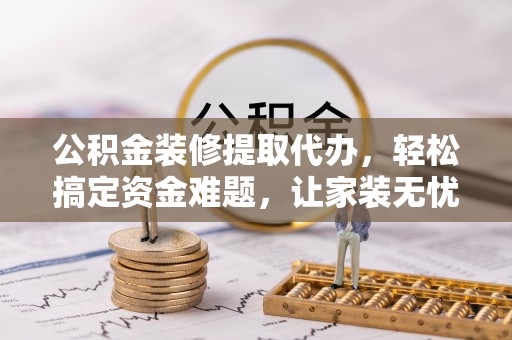 玛家公积金装修提取代办，轻松搞定资金难题，让家装无忧