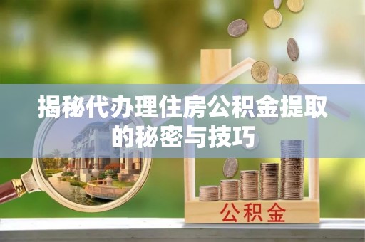 玛家揭秘代办理住房公积金提取的秘密与技巧