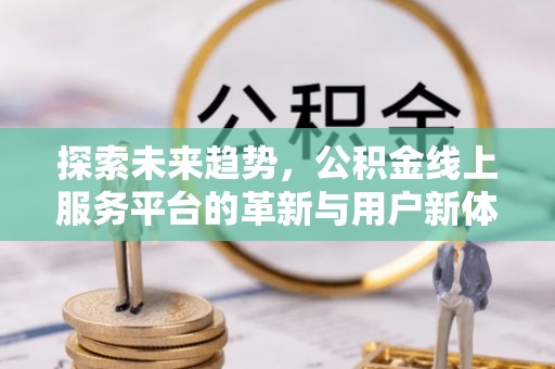 玛家探索未来趋势，公积金线上服务平台的革新与用户新体验