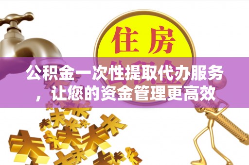 玛家公积金一次性提取代办服务，让您的资金管理更高效