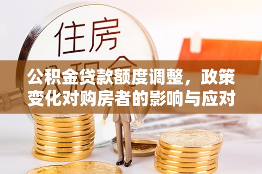 玛家公积金贷款额度调整，政策变化对购房者的影响与应对策略