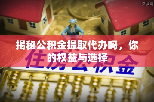 玛家揭秘公积金提取代办吗，你的权益与选择