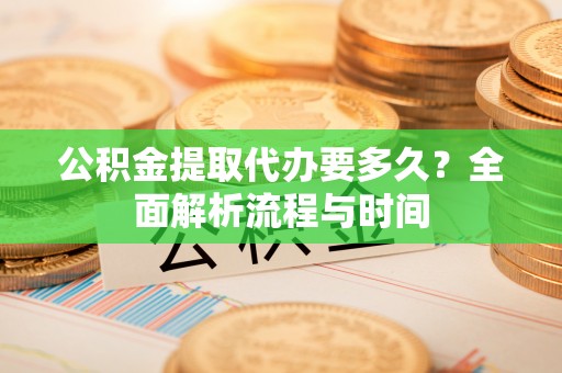 玛家公积金提取代办要多久？全面解析流程与时间