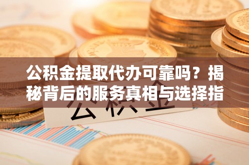 玛家公积金提取代办可靠吗？揭秘背后的服务真相与选择指南