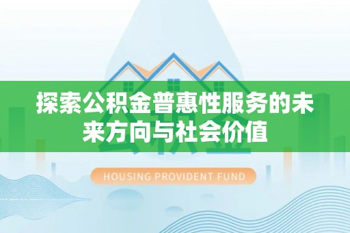 玛家探索公积金普惠性服务的未来方向与社会价值