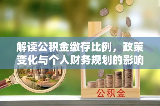 玛家解读公积金缴存比例，政策变化与个人财务规划的影响