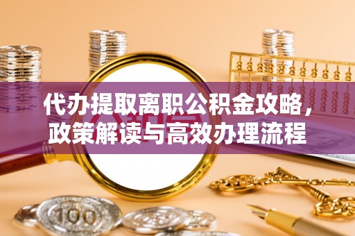 玛家代办提取离职公积金攻略，政策解读与高效办理流程