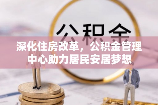 玛家深化住房改革，公积金管理中心助力居民安居梦想