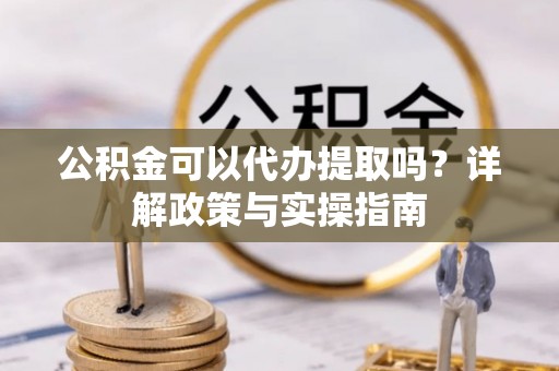 玛家公积金可以代办提取吗？详解政策与实操指南