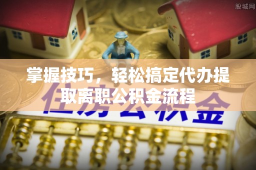玛家掌握技巧，轻松搞定代办提取离职公积金流程
