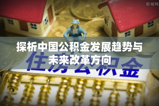 玛家探析中国公积金发展趋势与未来改革方向