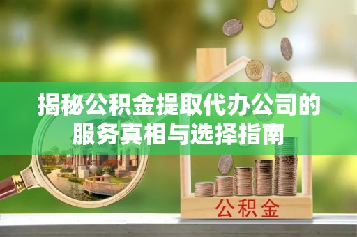 玛家揭秘公积金提取代办公司的服务真相与选择指南