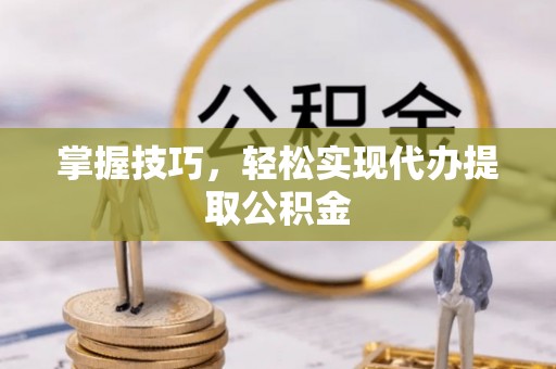 玛家掌握技巧，轻松实现代办提取公积金