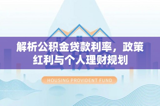 玛家解析公积金贷款利率，政策红利与个人理财规划