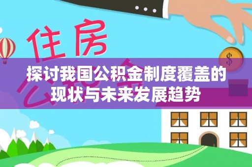 玛家探讨我国公积金制度覆盖的现状与未来发展趋势