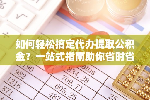 玛家如何轻松搞定代办提取公积金？一站式指南助你省时省心