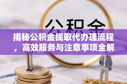 玛家揭秘公积金提取代办理流程，高效服务与注意事项全解析
