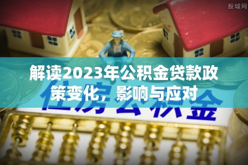 玛家解读2023年公积金贷款政策变化，影响与应对