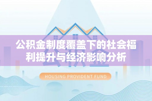 玛家公积金制度覆盖下的社会福利提升与经济影响分析