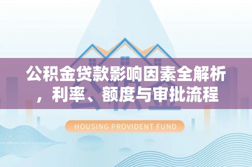 玛家公积金贷款影响因素全解析，利率、额度与审批流程