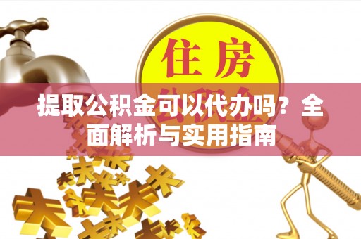 玛家提取公积金可以代办吗？全面解析与实用指南