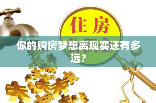 玛家你的购房梦想离现实还有多远？
