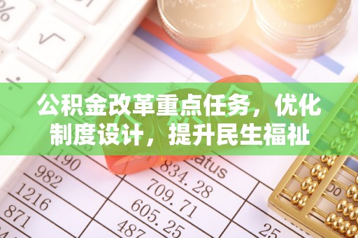 玛家公积金改革重点任务，优化制度设计，提升民生福祉
