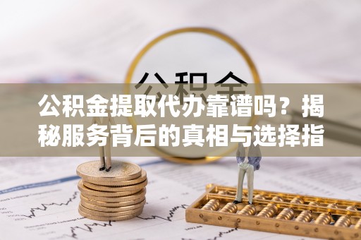 玛家公积金提取代办靠谱吗？揭秘服务背后的真相与选择指南