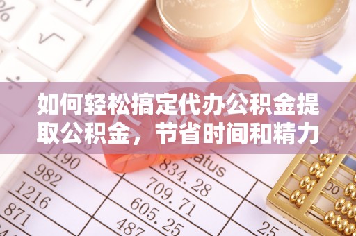 玛家如何轻松搞定代办公积金提取公积金，节省时间和精力的秘密武器