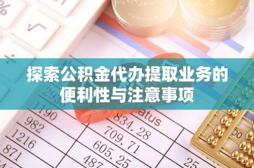 玛家探索公积金代办提取业务的便利性与注意事项