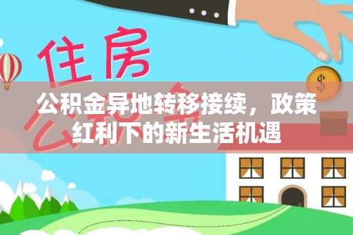 玛家公积金异地转移接续，政策红利下的新生活机遇