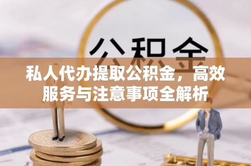 玛家私人代办提取公积金，高效服务与注意事项全解析