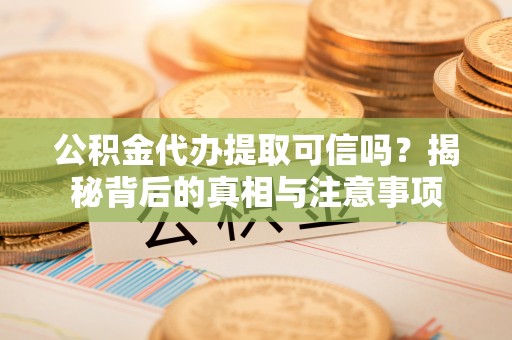 玛家公积金代办提取可信吗？揭秘背后的真相与注意事项