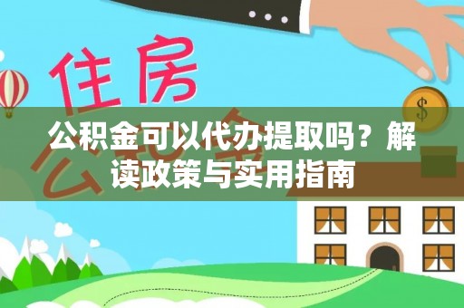 玛家公积金可以代办提取吗？解读政策与实用指南