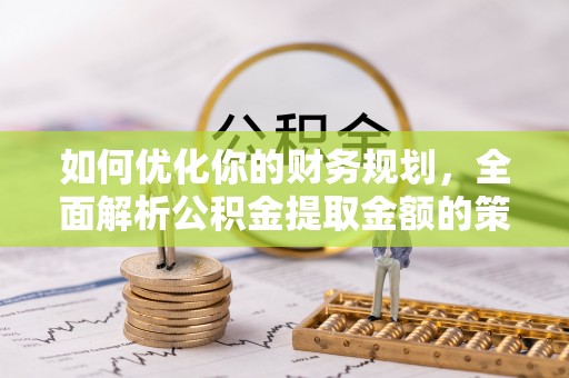 玛家如何优化你的财务规划，全面解析公积金提取金额的策略与技巧
